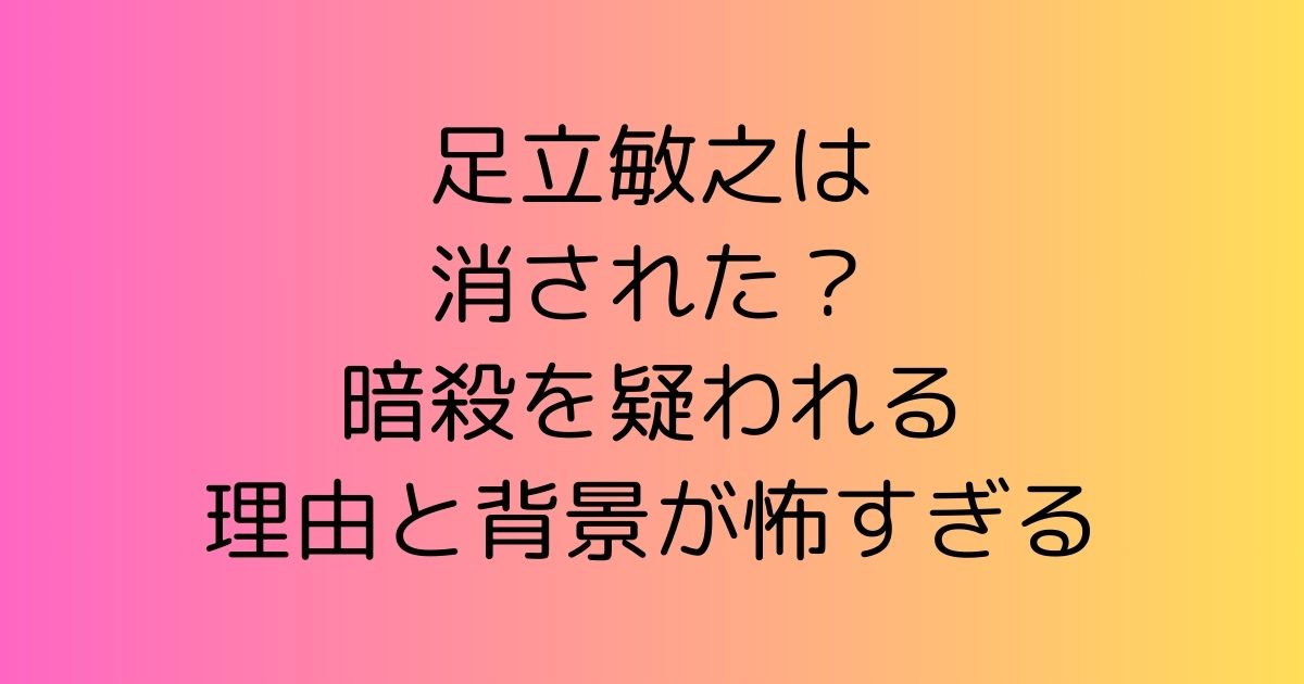 足立敏之は消された？暗殺を疑われる理由と背景が怖すぎる