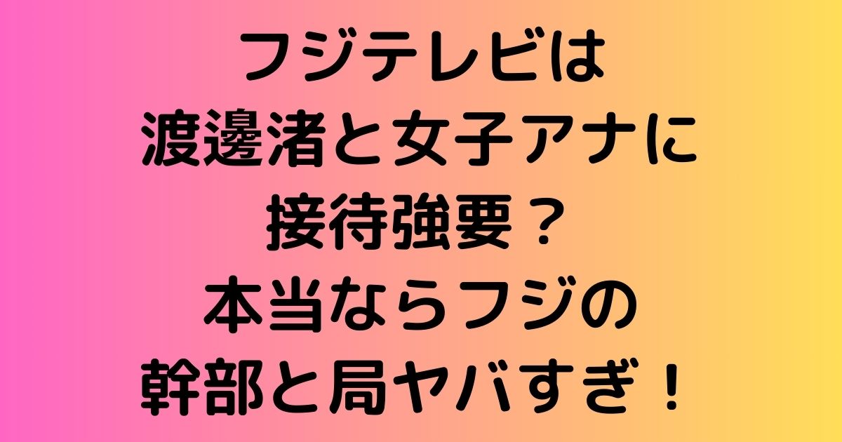 フジテレビは渡邊渚と女子アナに接待強要？本当ならフジの幹部と局ヤバすぎ！