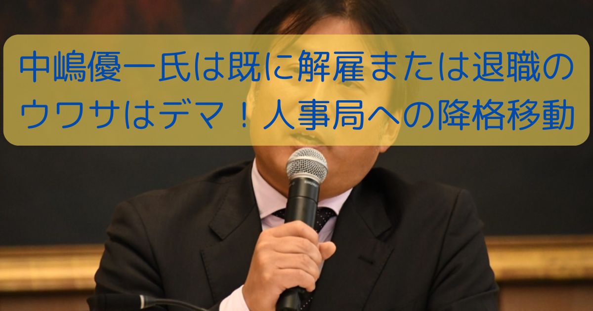 中嶋優一氏は既に解雇または退職のウワサはデマ！人事局への降格移動か