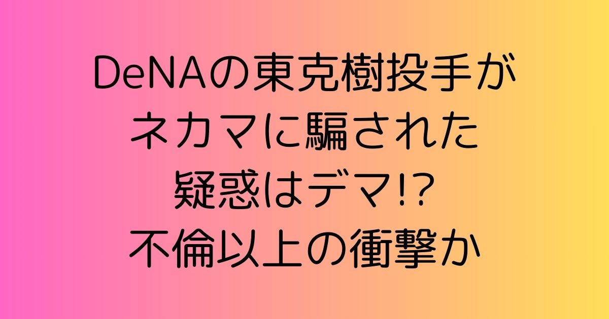 DeNAの東克樹投手がネカマに騙された疑惑はデマ!?不倫以上の衝撃か