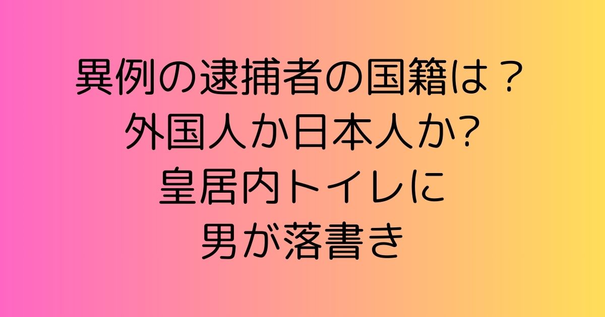 異例の逮捕者の国籍は？外国人か日本人か?皇居内トイレに男が落書き