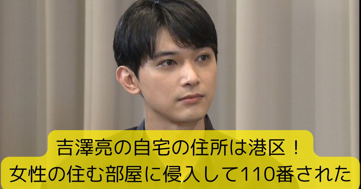 吉澤亮の自宅の住所は港区！女性の住む部屋に侵入して110番された