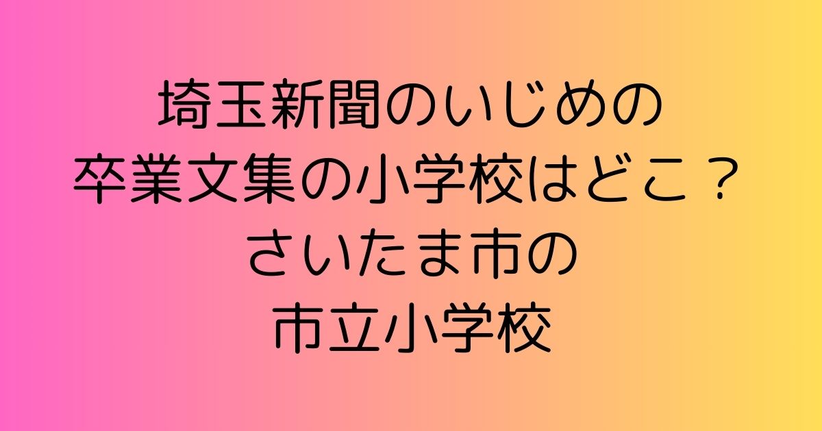 埼玉新聞のいじめの卒業文集の小学校はどこ？さいたま市の市立小学校